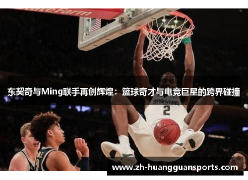 东契奇与Ming联手再创辉煌：篮球奇才与电竞巨星的跨界碰撞