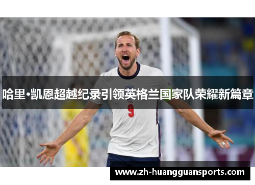 哈里·凯恩超越纪录引领英格兰国家队荣耀新篇章